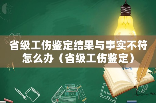省級工傷鑒定結果與事實不符怎么辦（省級工傷鑒定）
