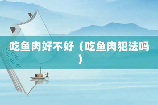 吃魚肉好不好（吃魚肉犯法嗎）