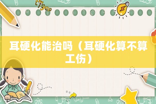 耳硬化能治嗎（耳硬化算不算工傷）