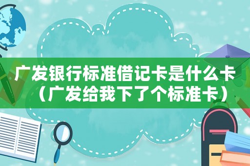 廣發(fā)銀行標(biāo)準(zhǔn)借記卡是什么卡（廣發(fā)給我下了個標(biāo)準(zhǔn)卡）