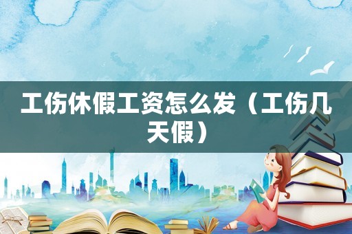 工傷休假工資怎么發（工傷幾天假）