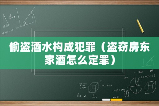 偷盜酒水構成犯罪（盜竊房東家酒怎么定罪）