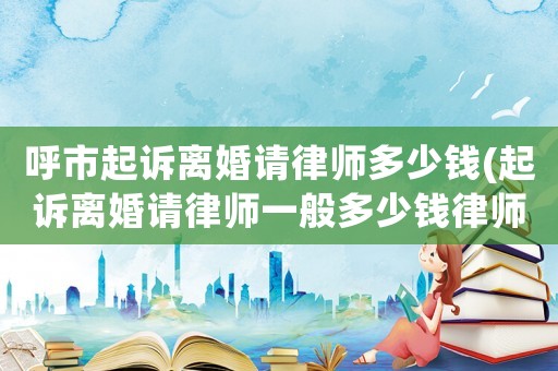 呼市起訴離婚請(qǐng)律師多少錢(起訴離婚請(qǐng)律師一般多少錢律師收費(fèi)標(biāo)準(zhǔn))