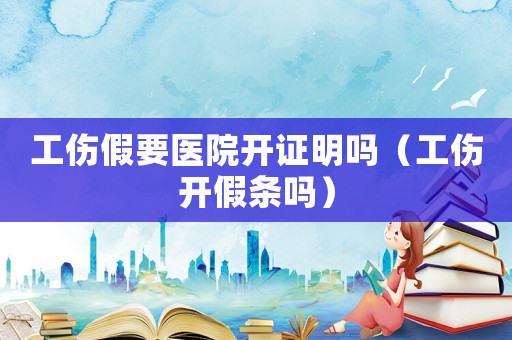 工傷假要醫(yī)院開(kāi)證明嗎（工傷開(kāi)假條嗎）