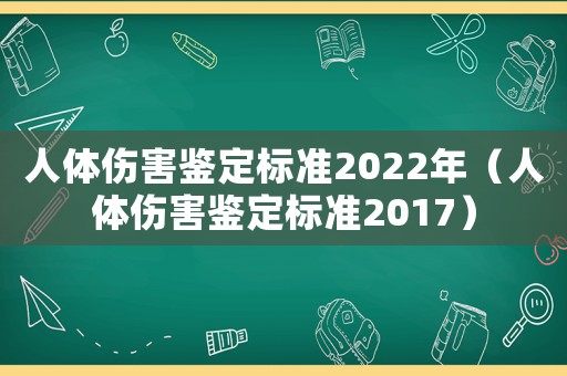 人體傷害鑒定標準2022年（人體傷害鑒定標準2017）