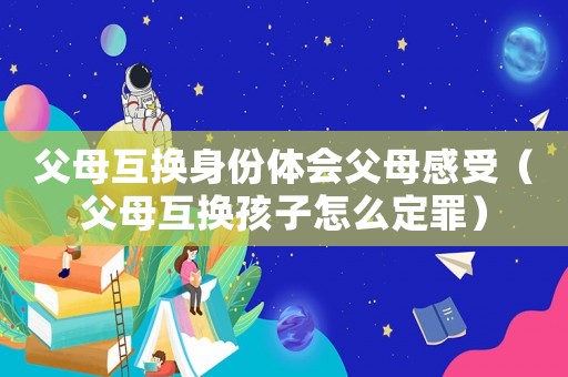 父母互換身份體會父母感受（父母互換孩子怎么定罪）