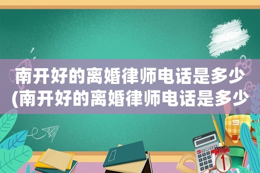 南開好的離婚律師電話是多少(南開好的離婚律師電話是多少啊)