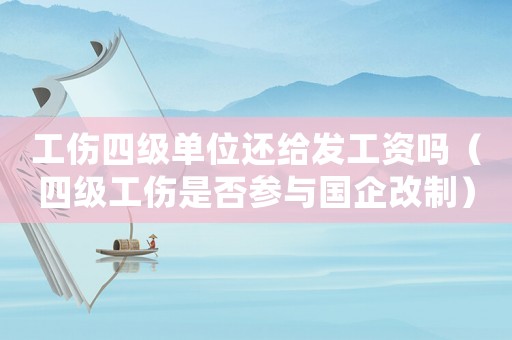 工傷四級單位還給發(fā)工資嗎（四級工傷是否參與國企改制）