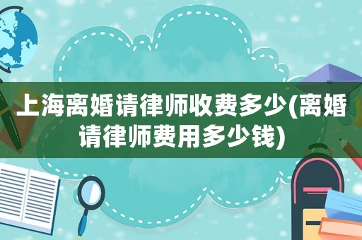 上海離婚請律師收費(fèi)多少(離婚請律師費(fèi)用多少錢)