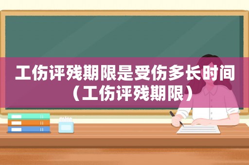 工傷評殘期限是受傷多長時間（工傷評殘期限）