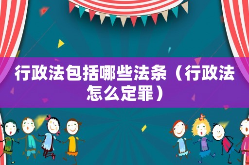 行政法包括哪些法條（行政法怎么定罪）