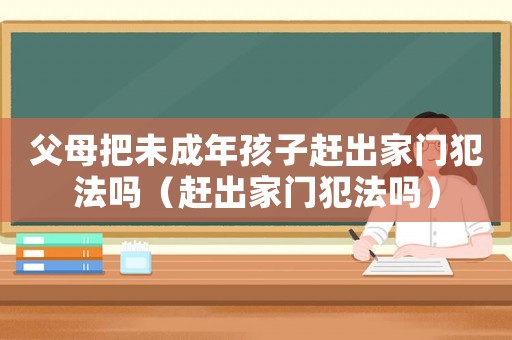 父母把未成年孩子趕出家門犯法嗎（趕出家門犯法嗎）