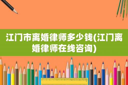 江門市離婚律師多少錢(江門離婚律師在線咨詢)