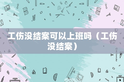 工傷沒結(jié)案可以上班嗎（工傷沒結(jié)案）