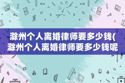 滁州個人離婚律師要多少錢(滁州個人離婚律師要多少錢呢)