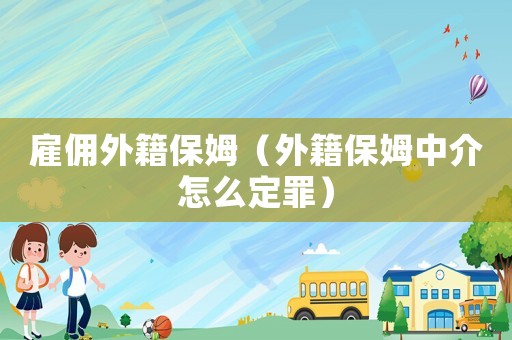 雇傭外籍保姆（外籍保姆中介怎么定罪）