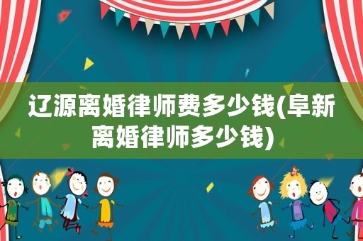 遼源離婚律師費多少錢(阜新離婚律師多少錢)
