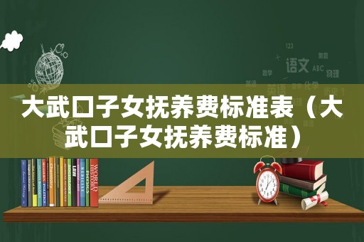 大武口子女撫養(yǎng)費標準表（大武口子女撫養(yǎng)費標準）