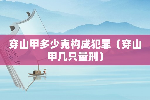 穿山甲多少克構成犯罪（穿山甲幾只量刑）