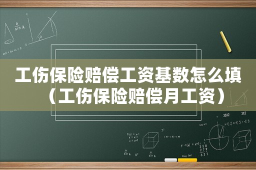 工傷保險賠償工資基數怎么填（工傷保險賠償月工資）