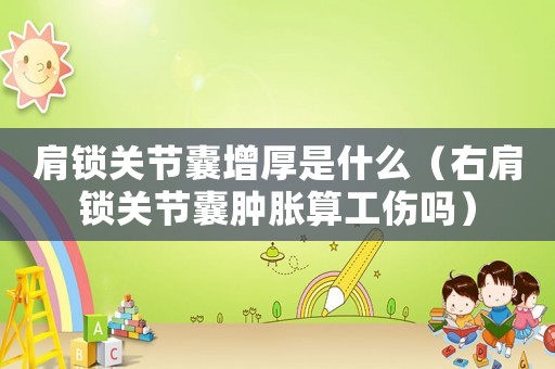 肩鎖關(guān)節(jié)囊增厚是什么（右肩鎖關(guān)節(jié)囊腫脹算工傷嗎）