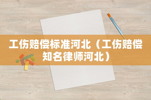 工傷賠償標準河北（工傷賠償知名律師河北）