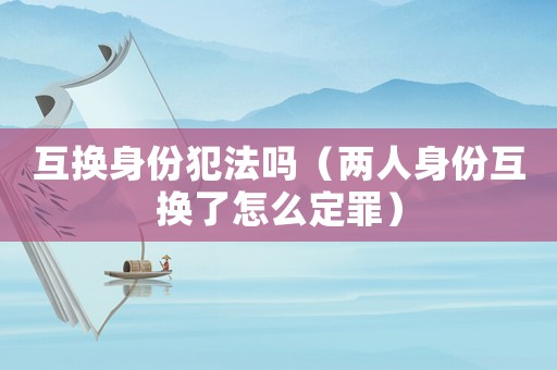 互換身份犯法嗎（兩人身份互換了怎么定罪）