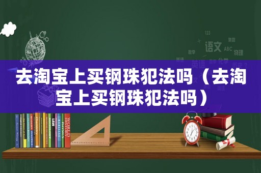 去淘寶上買鋼珠犯法嗎（去淘寶上買鋼珠犯法嗎）