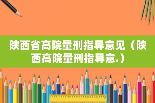 陜西省高院量刑指導意見（陜西高院量刑指導意.）