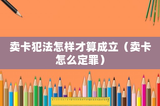 賣卡犯法怎樣才算成立（賣卡怎么定罪）