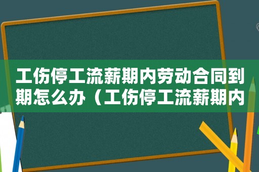 工傷停工流薪期內(nèi)勞動合同到期怎么辦（工傷停工流薪期內(nèi)勞動合同到期）