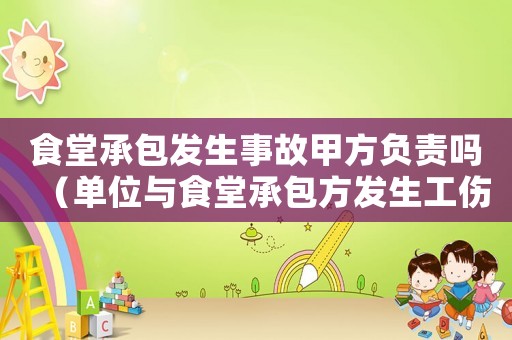 食堂承包發生事故甲方負責嗎（單位與食堂承包方發生工傷）