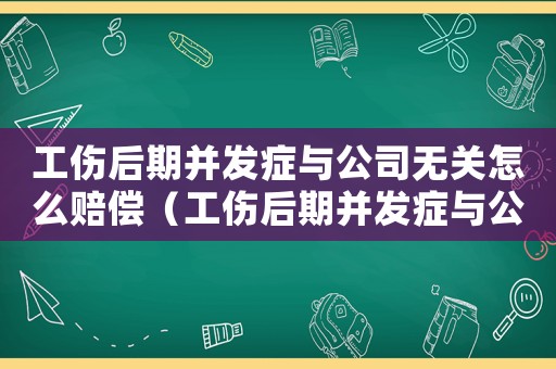 工傷后期并發(fā)癥與公司無(wú)關(guān)怎么賠償（工傷后期并發(fā)癥與公司無(wú)關(guān)）