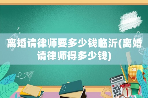 離婚請(qǐng)律師要多少錢臨沂(離婚請(qǐng)律師得多少錢)