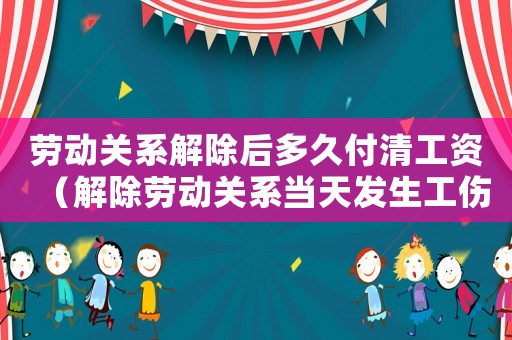 勞動關系解除后多久付清工資（解除勞動關系當天發生工傷）