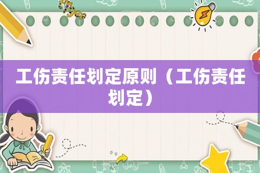 工傷責(zé)任劃定原則（工傷責(zé)任劃定）