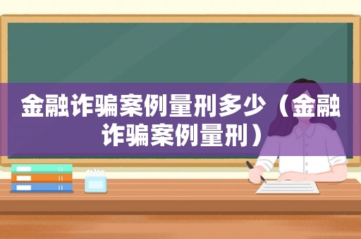 金融詐騙案例量刑多少（金融詐騙案例量刑）