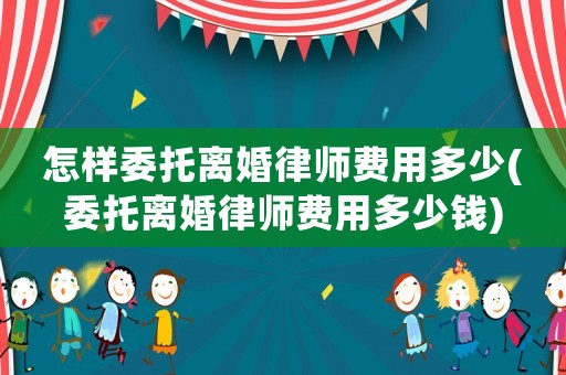 怎樣委托離婚律師費用多少(委托離婚律師費用多少錢)
