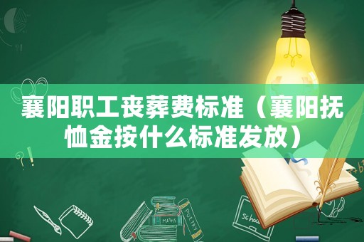 襄陽(yáng)職工喪葬費(fèi)標(biāo)準(zhǔn)（襄陽(yáng)撫恤金按什么標(biāo)準(zhǔn)發(fā)放）