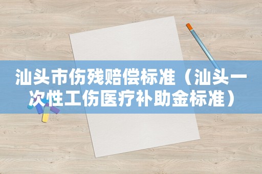 汕頭市傷殘賠償標準（汕頭一次性工傷醫(yī)療補助金標準）