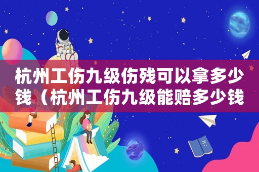 杭州工傷九級傷殘可以拿多少錢（杭州工傷九級能賠多少錢）
