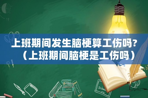 上班期間發生腦梗算工傷嗎?（上班期間腦梗是工傷嗎）