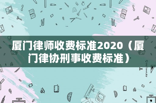 廈門律師收費標準2020（廈門律協刑事收費標準）