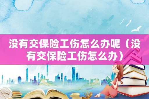 沒有交保險工傷怎么辦呢（沒有交保險工傷怎么辦）