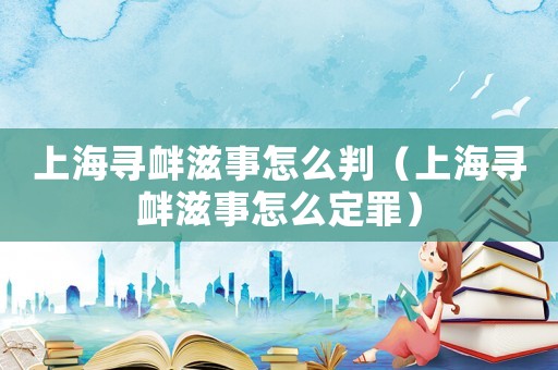 上海尋釁滋事怎么判（上海尋釁滋事怎么定罪）