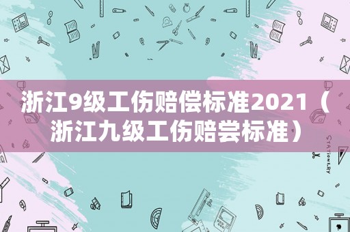 浙江9級工傷賠償標(biāo)準(zhǔn)2021（浙江九級工傷賠嘗標(biāo)準(zhǔn)）
