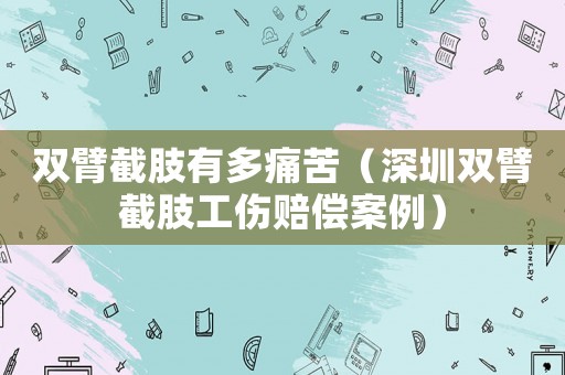 雙臂截肢有多痛苦（深圳雙臂截肢工傷賠償案例）
