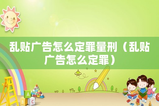 亂貼廣告怎么定罪量刑（亂貼廣告怎么定罪）