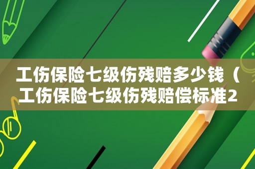 工傷保險七級傷殘賠多少錢（工傷保險七級傷殘賠償標準2015）