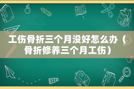 工傷骨折三個月沒好怎么辦（骨折修養三個月工傷）
